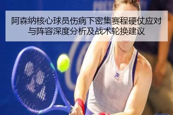 阿森纳核心球员伤病下密集赛程硬仗应对与阵容深度分析及战术轮换建议