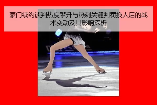 豪门续约谈判热度攀升与热刺关键判罚换人后的战术变动及其影响深析