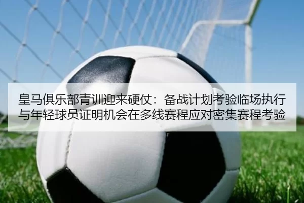 皇马俱乐部青训迎来硬仗：备战计划考验临场执行与年轻球员证明机会在多线赛程应对密集赛程考验
