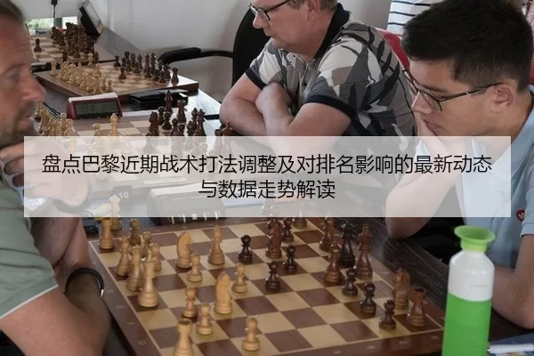 盘点巴黎近期战术打法调整及对排名影响的最新动态与数据走势解读 - XINGCAI SPORTS